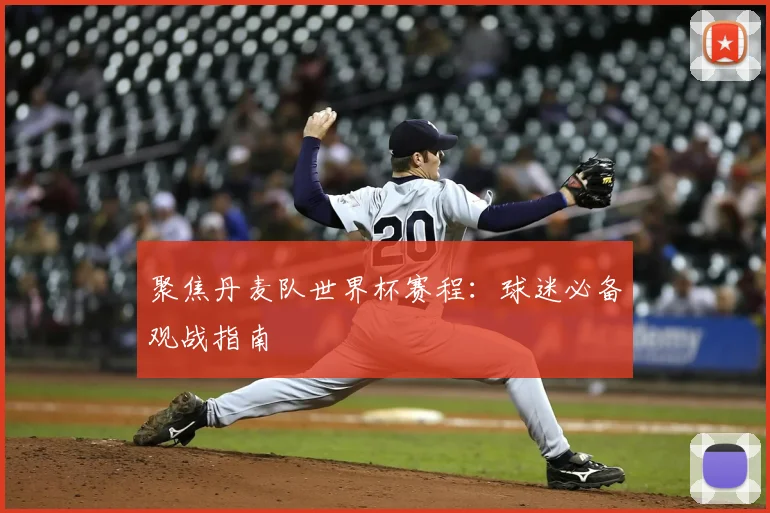 聚焦丹麦队世界杯赛程：球迷必备观战指南