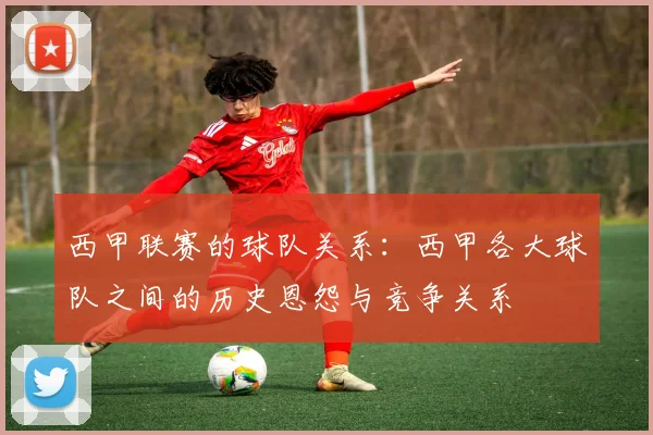 西甲联赛的球队关系：西甲各大球队之间的历史恩怨与竞争关系