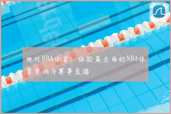 绝对NBA体育：体验最全面的NBA体育资讯与赛事直播