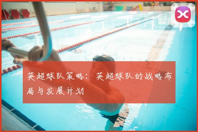 英超球队策略：英超球队的战略布局与发展计划