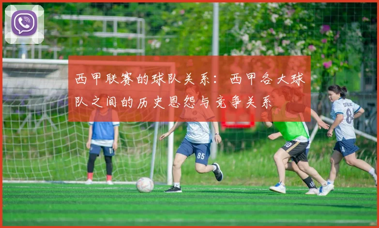 西甲联赛的球队关系：西甲各大球队之间的历史恩怨与竞争关系
