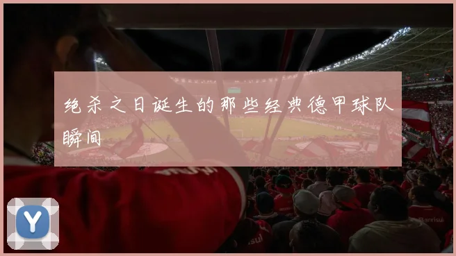 绝杀之日诞生的那些经典德甲球队瞬间