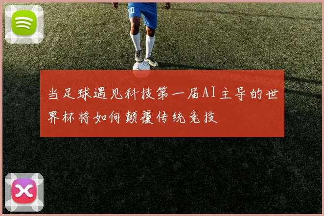 当足球遇见科技第一届AI主导的世界杯将如何颠覆传统竞技